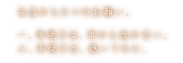 当店から2つのお願い。一、串焼きは、串から抜かない。二、串焼きは、熱いうちに。