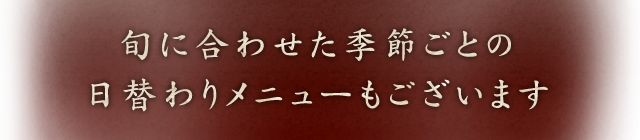 旬に合わせた季節ごとの日替わりメニューもございます